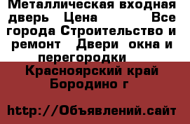 Металлическая входная дверь › Цена ­ 8 000 - Все города Строительство и ремонт » Двери, окна и перегородки   . Красноярский край,Бородино г.